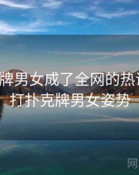 打扑克牌男女成了全网的热议话题，打扑克牌男女姿势