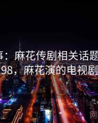 奇闻轶事：麻花传剧相关话题 · 热点898，麻花演的电视剧