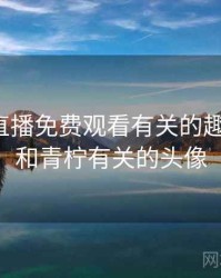 和青柠直播免费观看有关的趣味往事，和青柠有关的头像