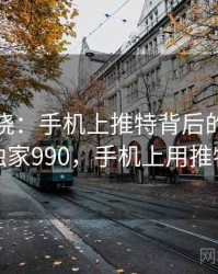 真相揭晓：手机上推特背后的秘密 · 独家990，手机上用推特