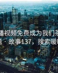 暖暖直播视频免费成为我们茶余饭后的话题 · 故事137，搜索暖暖直播