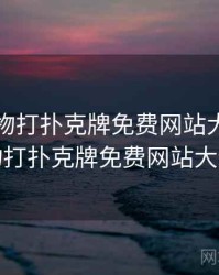 动漫人物打扑克牌免费网站大全，动漫人物打扑克牌免费网站大全视频