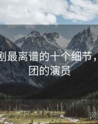 麻花传剧最离谱的十个细节，麻花剧团的演员