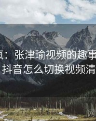 全网笑疯：张津瑜视频的趣事 · 独家128，抖音怎么切换视频清晰度