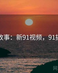 奇葩故事：新91视频，91搞笑员