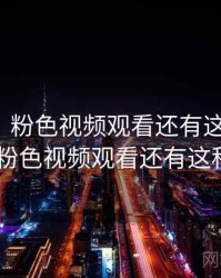 没想到！粉色视频观看还有这种操作，没想到!粉色视频观看还有这种操作嘛