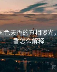 震惊！国色天香的真相曝光，国色天香怎么解释