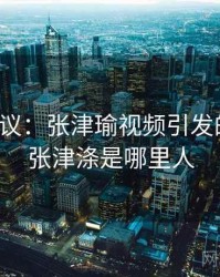 全网热议：张津瑜视频引发的讨论，张津涤是哪里人