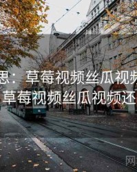 匪夷所思：草莓视频丝瓜视频背后的故事，草莓视频丝瓜视频还有哪些