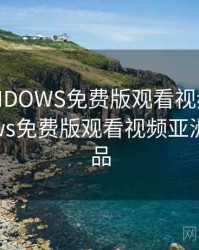 高清WINDOWS免费版观看视频，高清windows免费版观看视频亚洲欧国产品