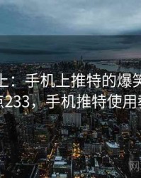 娱乐至上：手机上推特的爆笑瞬间 · 热点233，手机推特使用教程
