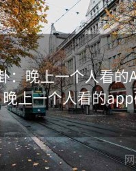 热搜八卦：晚上一个人看的APP引发热议，晚上一个人看的app破解版