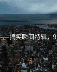 91爆料——搞笑瞬间特辑，91搞笑员