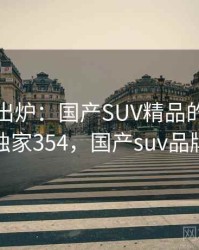 排行榜出炉：国产SUV精品的热议事件 · 独家354，国产suv品牌大全