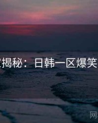 独家揭秘：日韩一区爆笑合集