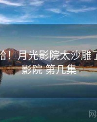 哈哈哈哈！月光影院太沙雕了，月光影院 第几集