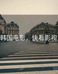 快播韩国电影,快看影视 韩国