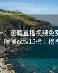 热搜八卦：暖暖直播视频免费引发热议，暖暖cctv15榜上榜视频