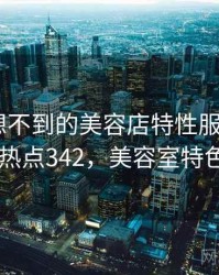 你绝对想不到的美容店特性服务内幕 · 热点342，美容室特色