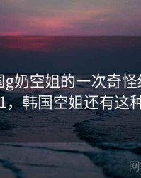 关于韩国g奶空姐的一次奇怪经历 · 故事431,韩国空姐还有这种待遇