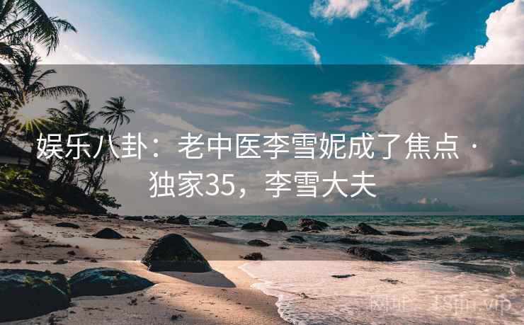 娱乐八卦:老中医李雪妮成了焦点 · 独家35,李雪大夫 娱乐八卦:老中医李雪妮成了焦点 · 独家35,李雪大夫