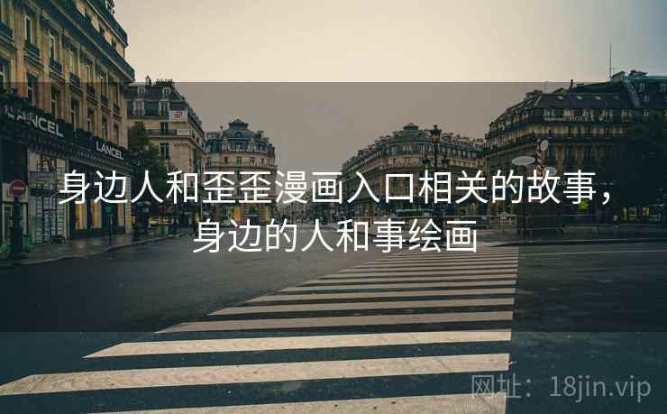身边人和歪歪漫画入口相关的故事,身边的人和事绘画 身边人和歪歪漫画入口相关的故事,身边的人和事绘画