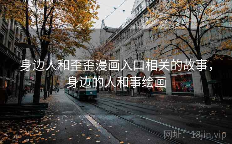 身边人和歪歪漫画入口相关的故事,身边的人和事绘画 身边人和歪歪漫画入口相关的故事,身边的人和事绘画