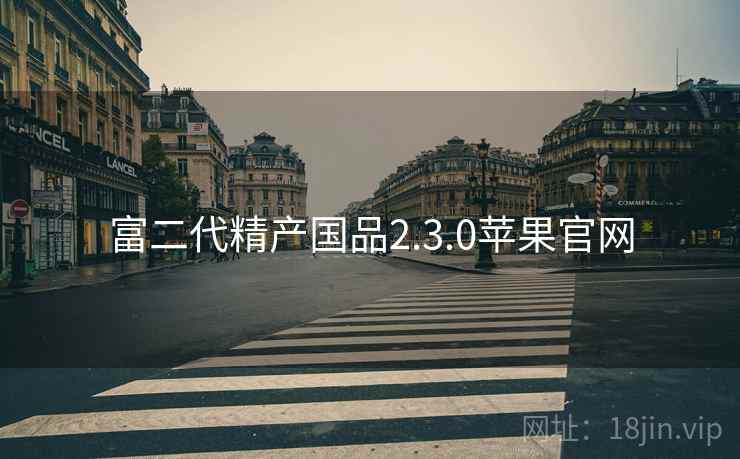 富二代精产国品2.3.0苹果官网 富二代精产国品2.3.0苹果官网
