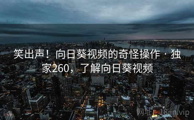 笑出声！向日葵视频的奇怪操作 · 独家260，了解向日葵视频