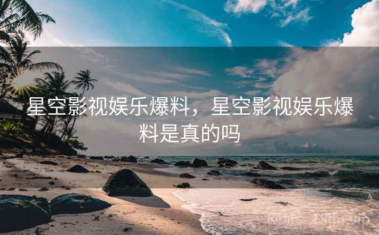 星空影视娱乐爆料,星空影视娱乐爆料是真的吗 星空影视娱乐爆料,星空影视娱乐爆料是真的吗