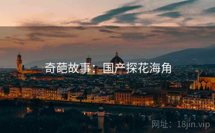 奇葩故事:国产探花海角 奇葩故事:国产探花海角