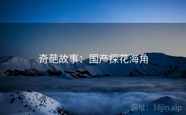 奇葩故事:国产探花海角 奇葩故事:国产探花海角