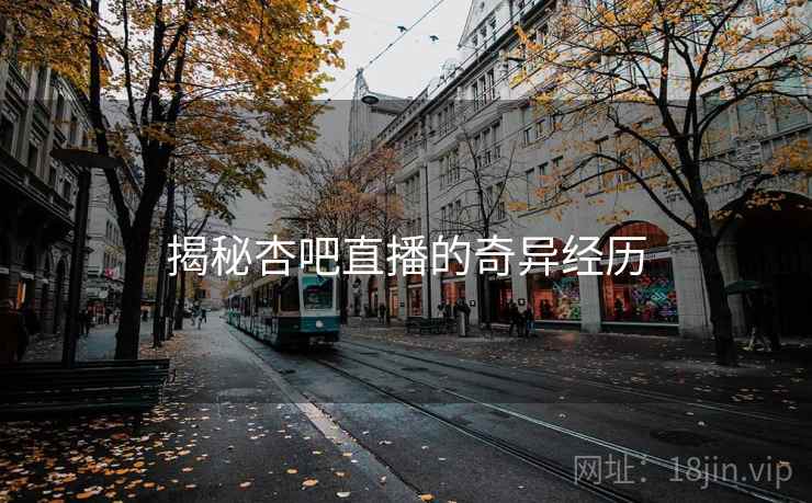 揭秘杏吧直播的奇异经历 揭秘杏吧直播的奇异经历