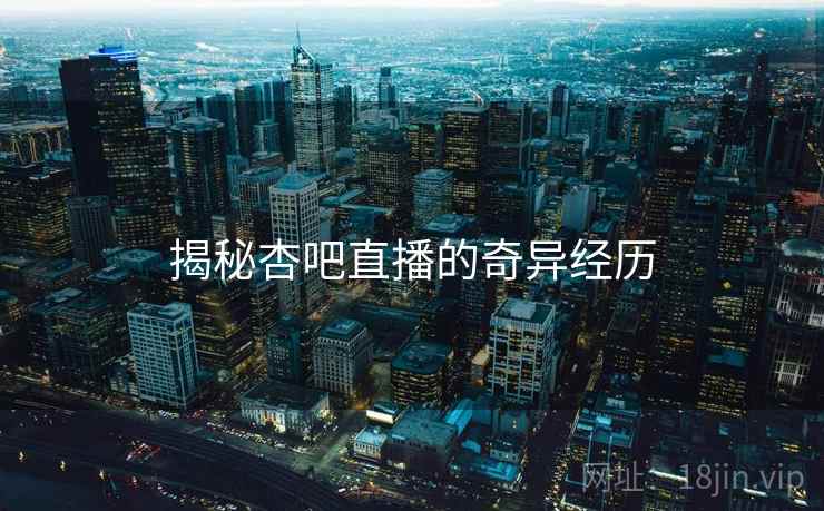 揭秘杏吧直播的奇异经历 揭秘杏吧直播的奇异经历