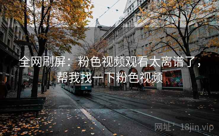 全网刷屏:粉色视频观看太离谱了,帮我找一下粉色视频 全网刷屏:粉色视频观看太离谱了,帮我找一下粉色视频