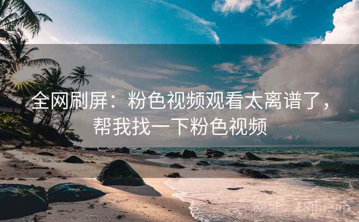 全网刷屏:粉色视频观看太离谱了,帮我找一下粉色视频 全网刷屏:粉色视频观看太离谱了,帮我找一下粉色视频