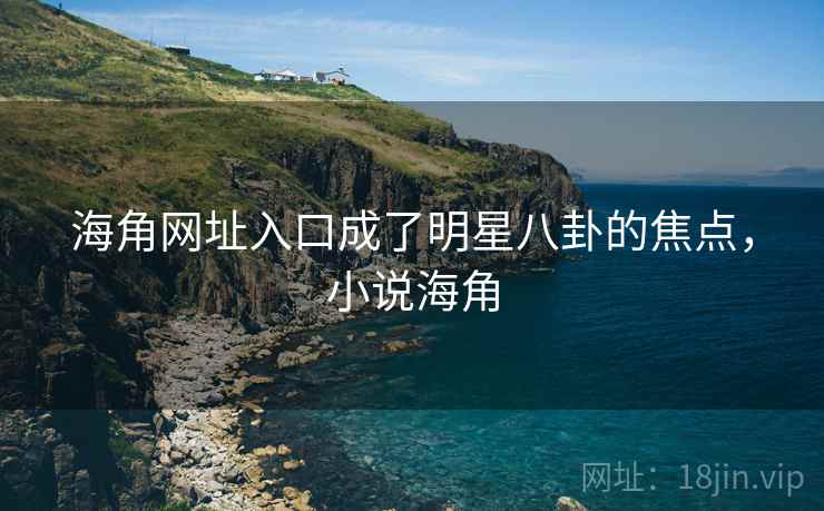 海角网址入口成了明星八卦的焦点,小说海角 海角网址入口成了明星八卦的焦点,小说海角