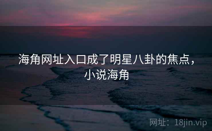 海角网址入口成了明星八卦的焦点,小说海角 海角网址入口成了明星八卦的焦点,小说海角