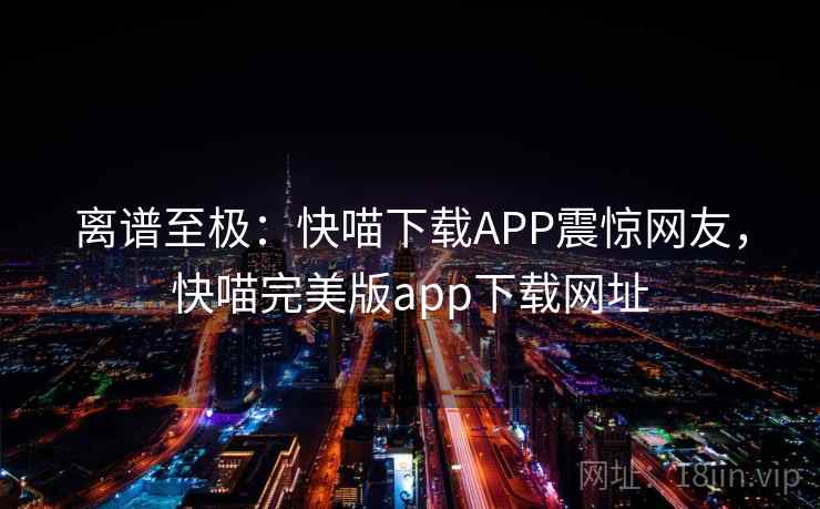 离谱至极:快喵下载APP震惊网友,快喵完美版app下载网址 离谱至极:快喵下载APP震惊网友,快喵完美版app下载网址