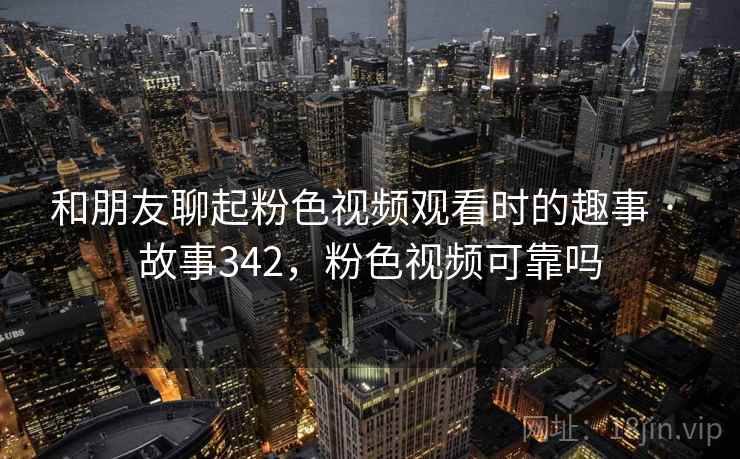 和朋友聊起粉色视频观看时的趣事 · 故事342,粉色视频可靠吗 和朋友聊起粉色视频观看时的趣事 · 故事342,粉色视频可靠吗