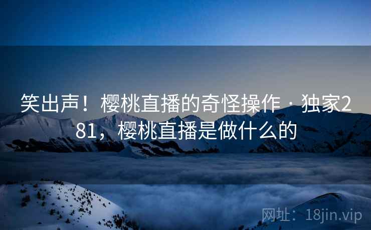 笑出声!樱桃直播的奇怪操作 · 独家281,樱桃直播是做什么的 笑出声!樱桃直播的奇怪操作 · 独家281,樱桃直播是做什么的