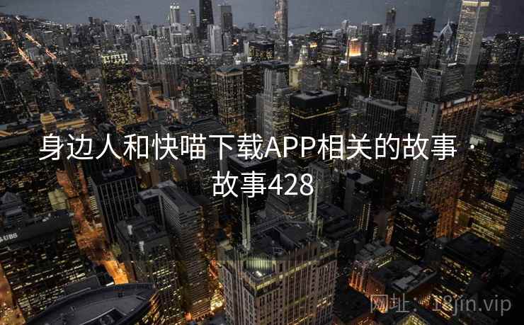 身边人和快喵下载APP相关的故事 · 故事428 身边人和快喵下载APP相关的故事 · 故事428