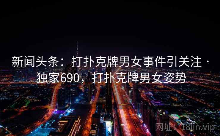 新闻头条：打扑克牌男女事件引关注 · 独家690，打扑克牌男女姿势