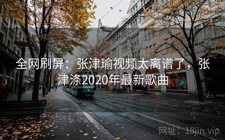 全网刷屏:张津瑜视频太离谱了,张津涤2020年最新歌曲 全网刷屏:张津瑜视频太离谱了,张津涤2020年最新歌曲