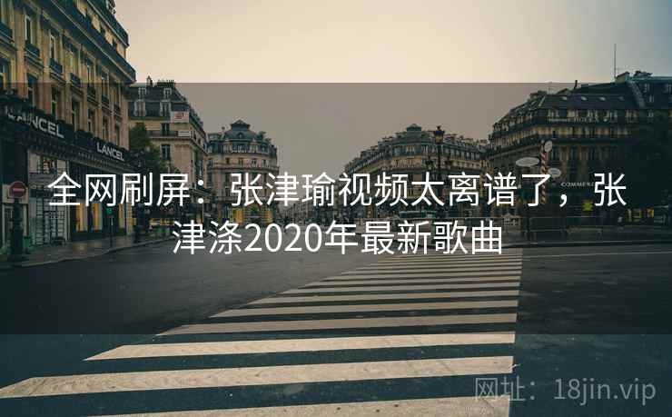 全网刷屏:张津瑜视频太离谱了,张津涤2020年最新歌曲 全网刷屏:张津瑜视频太离谱了,张津涤2020年最新歌曲