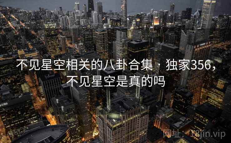 不见星空相关的八卦合集 · 独家356，不见星空是真的吗