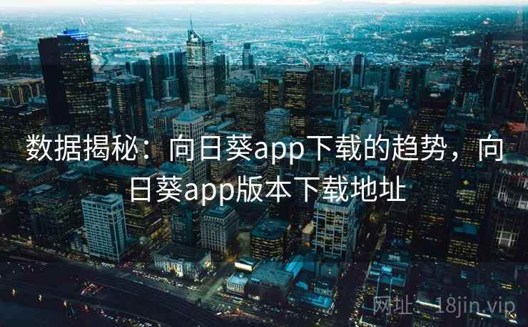 数据揭秘：向日葵app下载的趋势，向日葵app版本下载地址