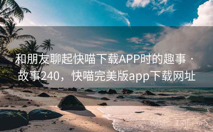 和朋友聊起快喵下载APP时的趣事 · 故事240,快喵完美版app下载网址 和朋友聊起快喵下载APP时的趣事 · 故事240,快喵完美版app下载网址
