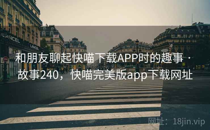和朋友聊起快喵下载APP时的趣事 · 故事240,快喵完美版app下载网址 和朋友聊起快喵下载APP时的趣事 · 故事240,快喵完美版app下载网址