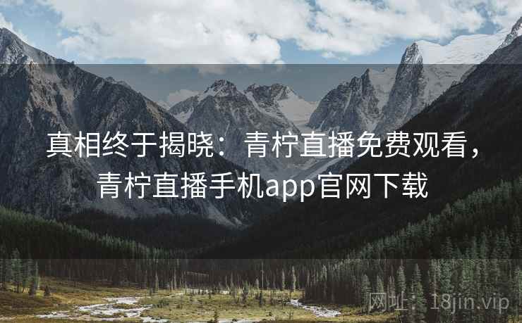 真相终于揭晓：青柠直播免费观看，青柠直播手机app官网下载